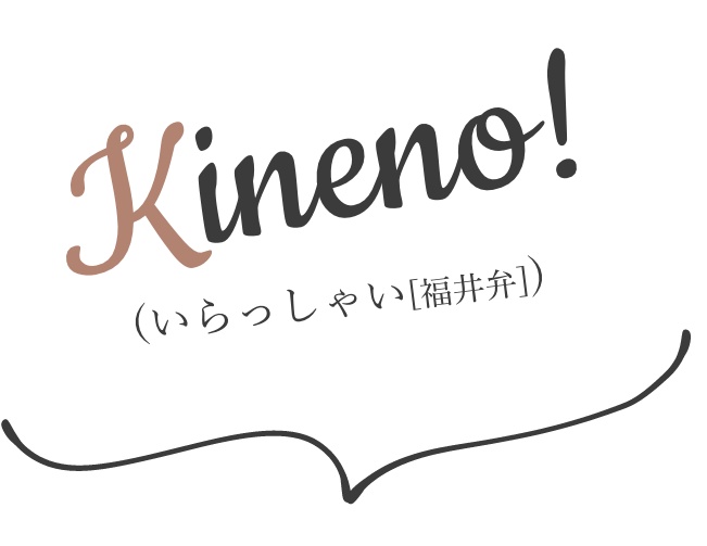 Kineno!(いらっしゃい[福井弁])